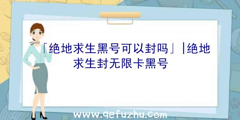 「绝地求生黑号可以封吗」|绝地求生封无限卡黑号